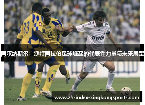 阿尔纳斯尔：沙特阿拉伯足球崛起的代表性力量与未来展望