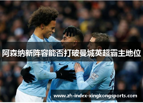 阿森纳新阵容能否打破曼城英超霸主地位 阿森纳新阵容能否打破曼城英超霸主地位