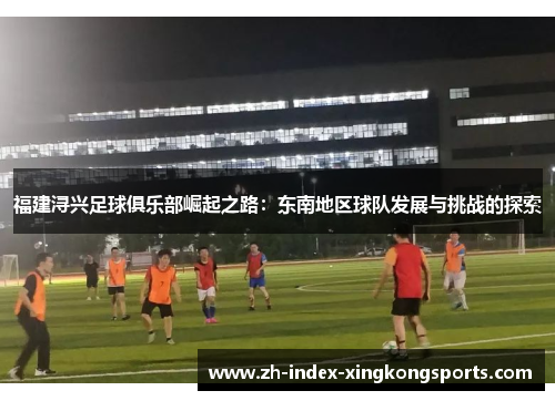 福建浔兴足球俱乐部崛起之路:东南地区球队发展与挑战的探索 福建浔兴足球俱乐部崛起之路:东南地区球队发展与挑战的探索