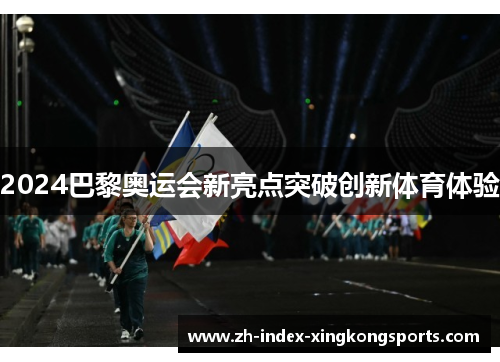 2024巴黎奥运会新亮点突破创新体育体验 2024巴黎奥运会新亮点突破创新体育体验