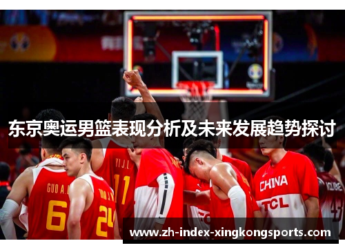 东京奥运男篮表现分析及未来发展趋势探讨 东京奥运男篮表现分析及未来发展趋势探讨